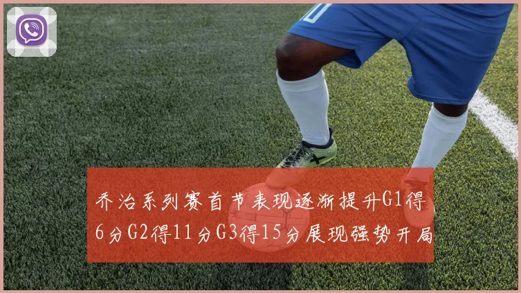 乔治系列赛首节表现逐渐提升G1得6分G2得11分G3得15分展现强势开局