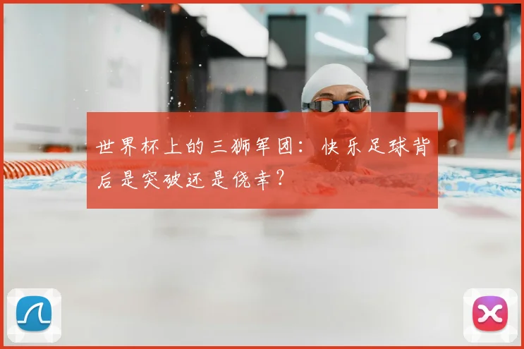 世界杯上的三狮军团：快乐足球背后是突破还是侥幸？