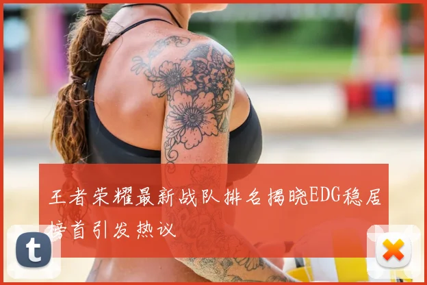 王者荣耀最新战队排名揭晓EDG稳居榜首引发热议