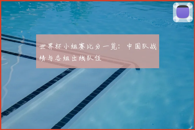 世界杯小组赛比分一览：中国队战绩与各组出线队伍