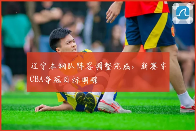 辽宁本钢队阵容调整完成，新赛季CBA争冠目标明确