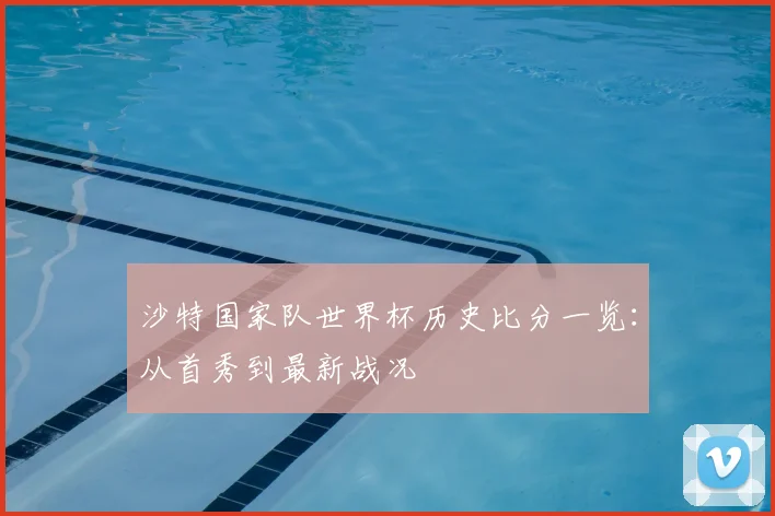 沙特国家队世界杯历史比分一览：从首秀到最新战况