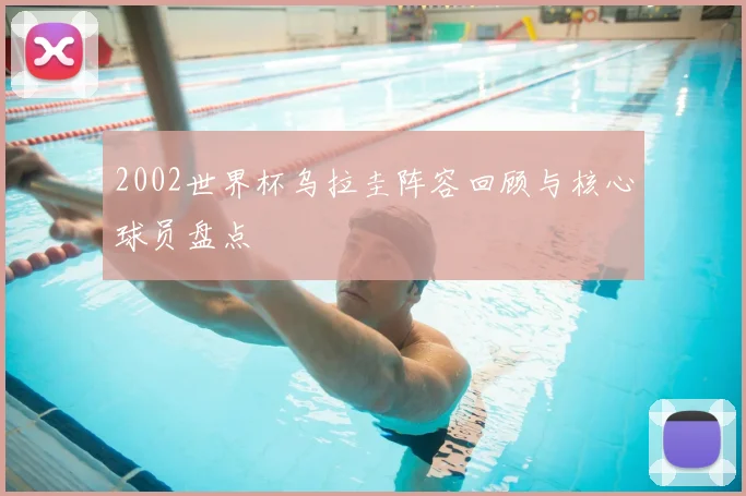 2002世界杯乌拉圭阵容回顾与核心球员盘点