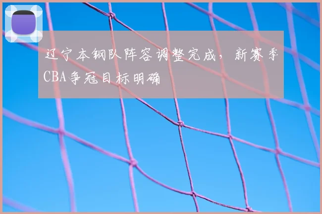辽宁本钢队阵容调整完成，新赛季CBA争冠目标明确