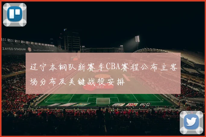 辽宁本钢队新赛季CBA赛程公布主客场分布及关键战役安排