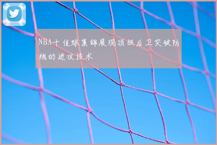NBA十佳球集锦展现顶级后卫突破防线的进攻技术
