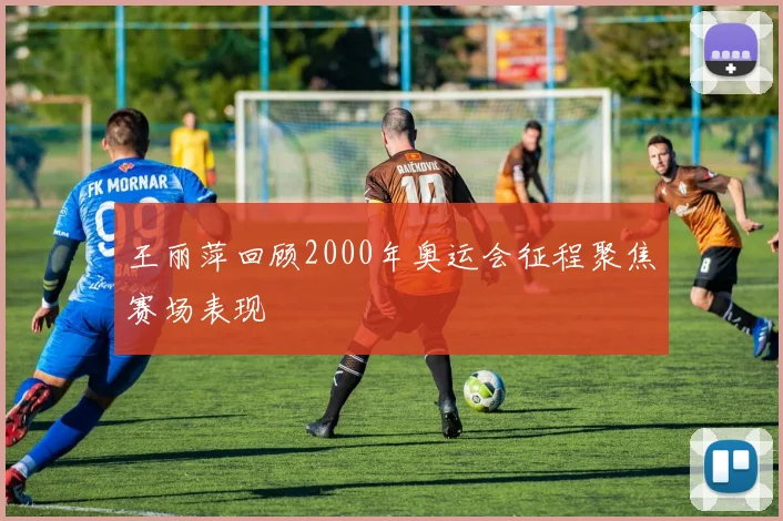 王丽萍回顾2000年奥运会征程聚焦赛场表现