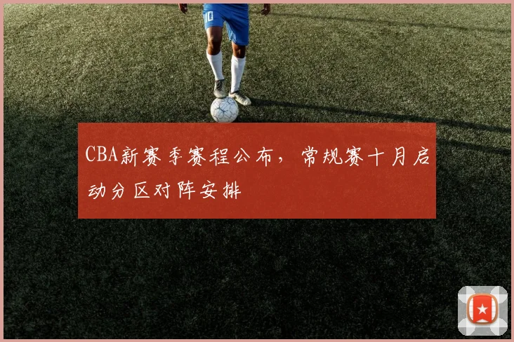 CBA新赛季赛程公布，常规赛十月启动分区对阵安排