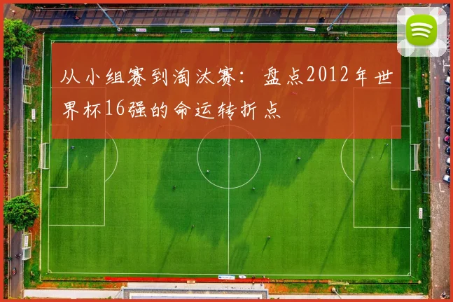从小组赛到淘汰赛：盘点2012年世界杯16强的命运转折点