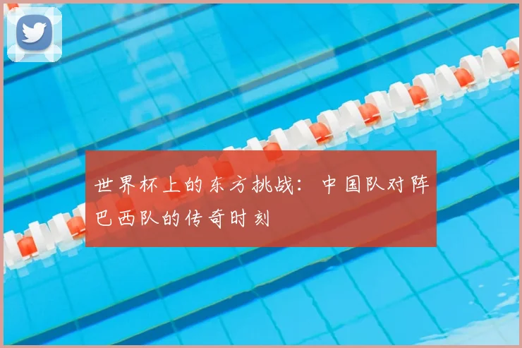 世界杯上的东方挑战：中国队对阵巴西队的传奇时刻