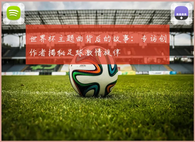 世界杯主题曲背后的故事：专访创作者揭秘足球激情旋律