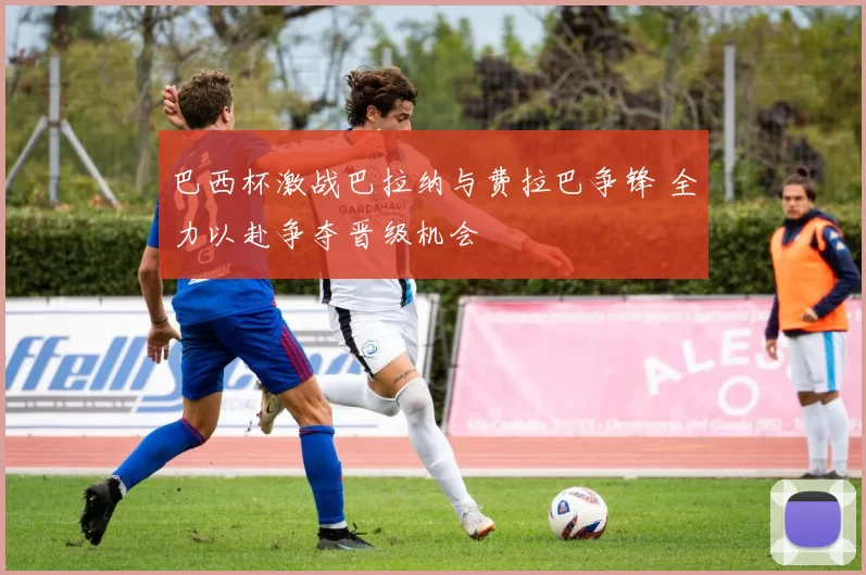 巴西杯激战巴拉纳与费拉巴争锋 全力以赴争夺晋级机会