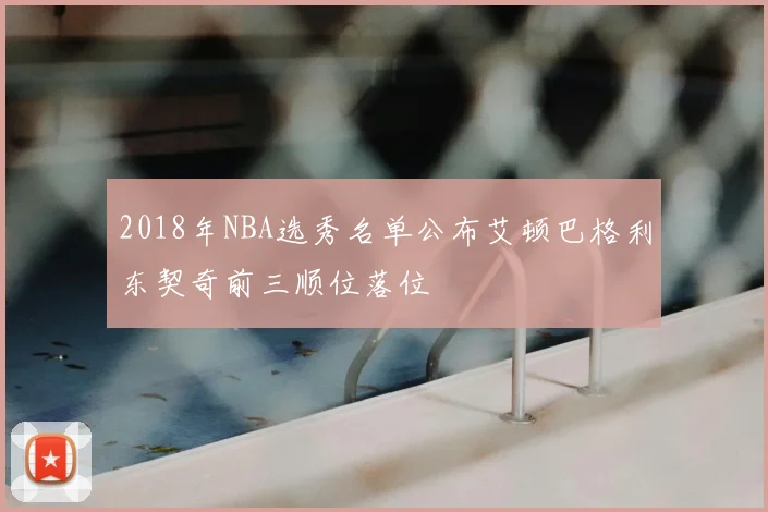 2018年NBA选秀名单公布艾顿巴格利东契奇前三顺位落位