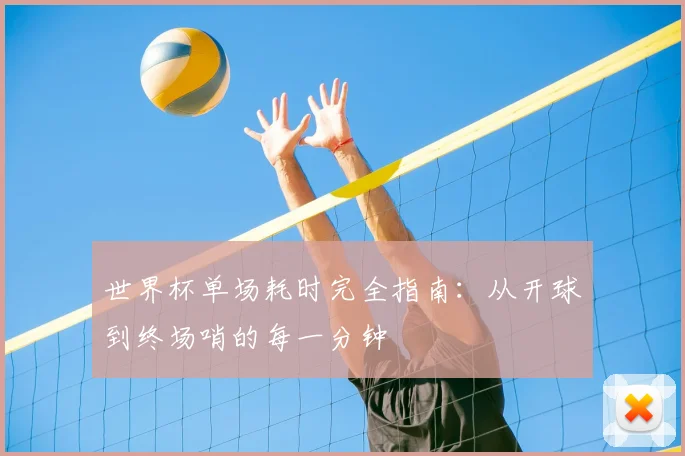 世界杯单场耗时完全指南：从开球到终场哨的每一分钟