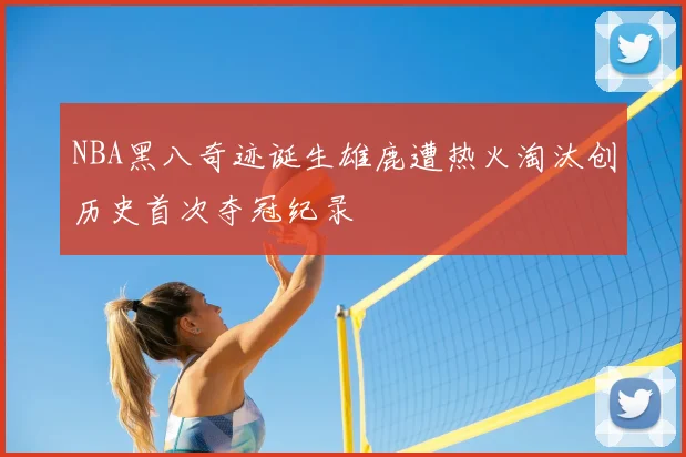NBA黑八奇迹诞生雄鹿遭热火淘汰创历史首次夺冠纪录