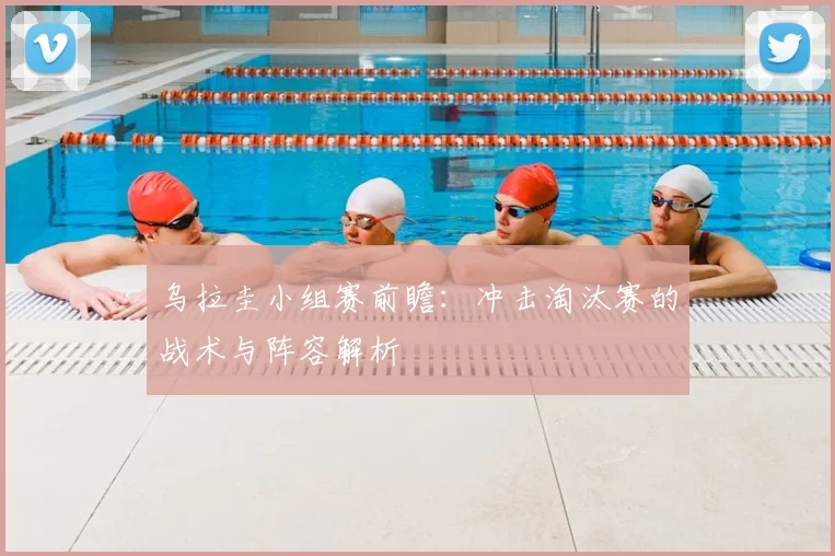 乌拉圭小组赛前瞻：冲击淘汰赛的战术与阵容解析