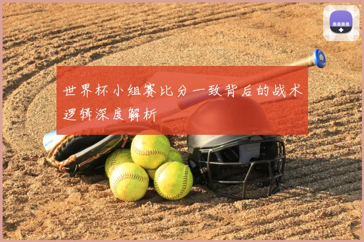 世界杯小组赛比分一致背后的战术逻辑深度解析