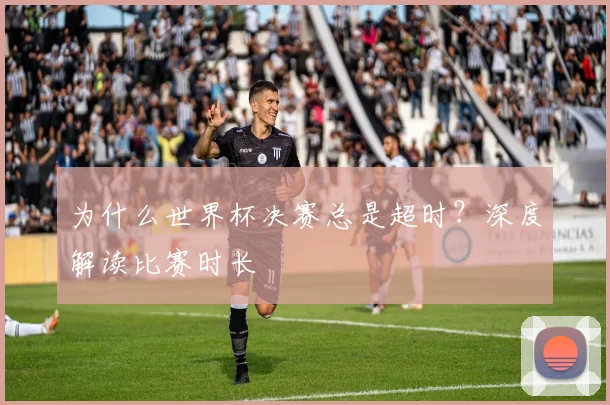 为什么世界杯决赛总是超时？深度解读比赛时长