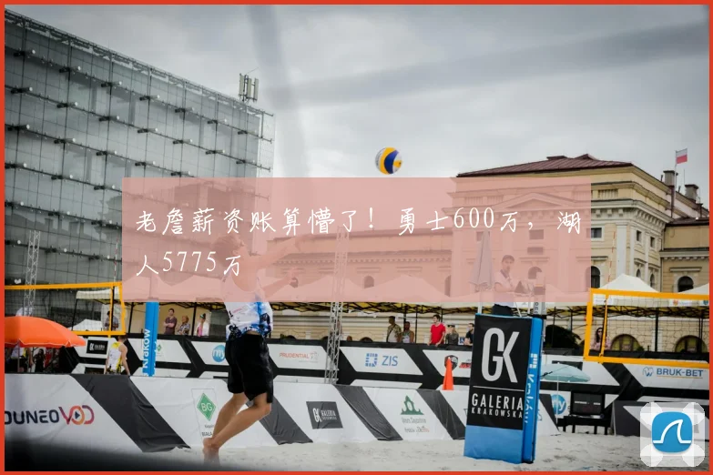 老詹薪资账算懵了！勇士600万，湖人5775万