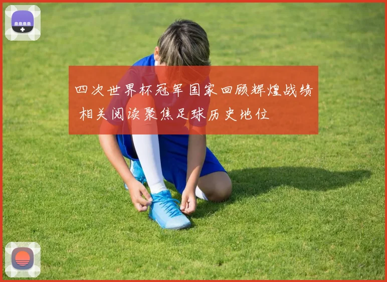 四次世界杯冠军国家回顾辉煌战绩 相关阅读聚焦足球历史地位