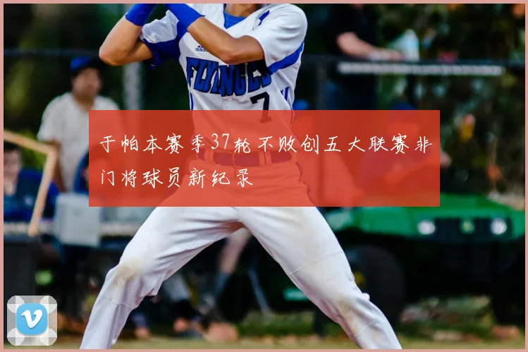 于帕本赛季37轮不败创五大联赛非门将球员新纪录