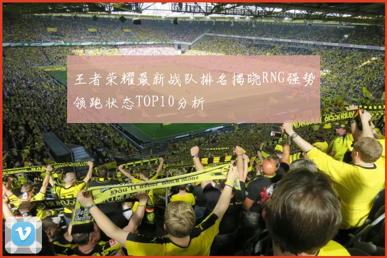 王者荣耀最新战队排名揭晓RNG强势领跑状态TOP10分析