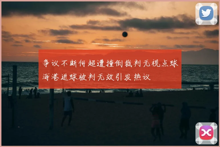争议不断何超遭撞倒裁判无视点球海港进球被判无效引发热议