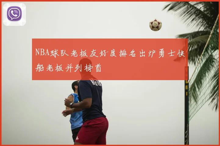 NBA球队老板友好度排名出炉勇士快船老板并列榜首