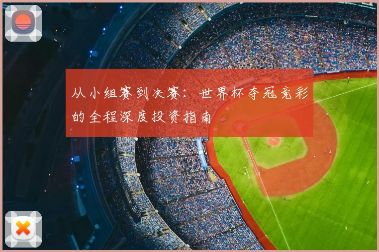 从小组赛到决赛：世界杯夺冠竞彩的全程深度投资指南