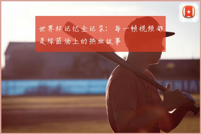 世界杯记忆全记录：每一帧视频都是绿茵场上的热血故事