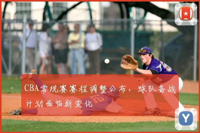 CBA常规赛赛程调整公布，球队备战计划面临新变化