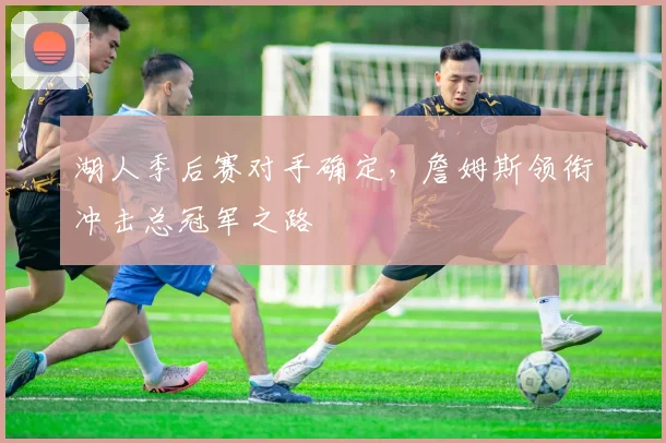 湖人季后赛对手确定，詹姆斯领衔冲击总冠军之路