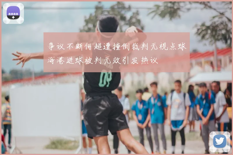 争议不断何超遭撞倒裁判无视点球海港进球被判无效引发热议