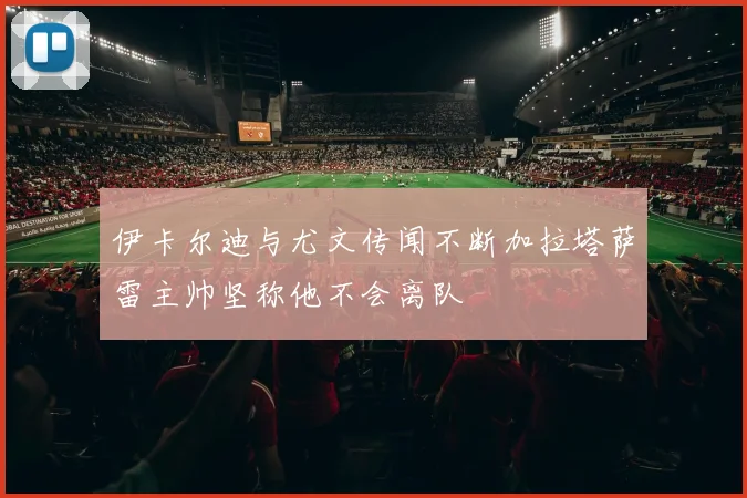 伊卡尔迪与尤文传闻不断加拉塔萨雷主帅坚称他不会离队