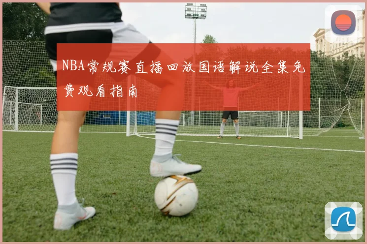 NBA常规赛直播回放国语解说全集免费观看指南