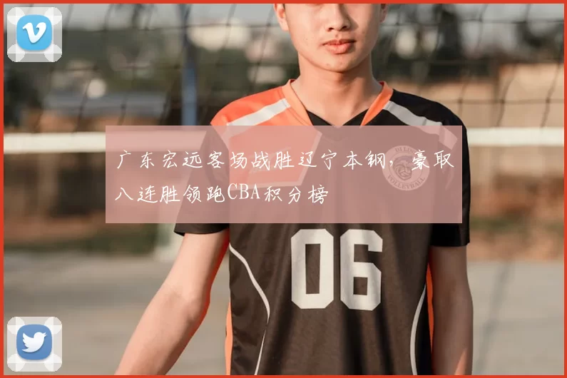 广东宏远客场战胜辽宁本钢，豪取八连胜领跑CBA积分榜