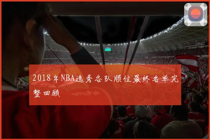 2018年NBA选秀各队顺位最终名单完整回顾