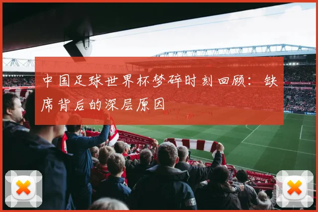 中国足球世界杯梦碎时刻回顾：缺席背后的深层原因