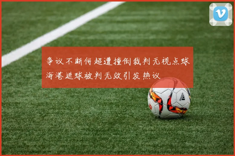 争议不断何超遭撞倒裁判无视点球海港进球被判无效引发热议