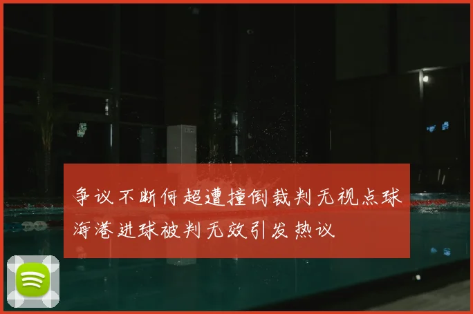 争议不断何超遭撞倒裁判无视点球海港进球被判无效引发热议