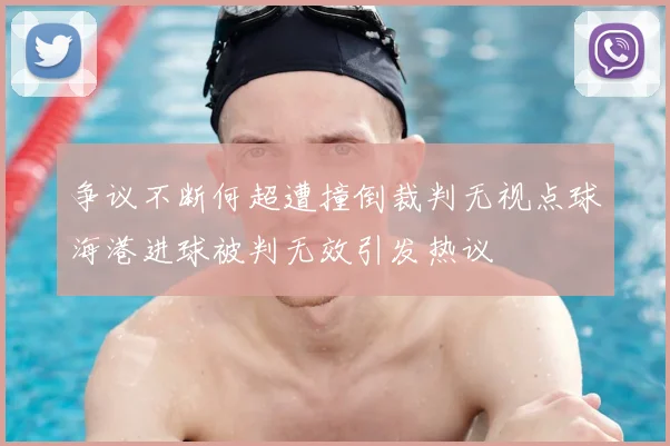 争议不断何超遭撞倒裁判无视点球海港进球被判无效引发热议