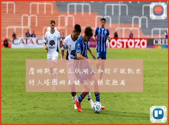 詹姆斯空砍三双湖人加时不敌凯尔特人塔图姆关键三分锁定胜局