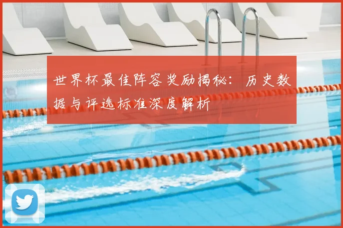 世界杯最佳阵容奖励揭秘：历史数据与评选标准深度解析
