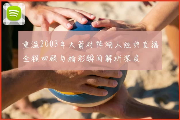 重温2003年火箭对阵湖人经典直播全程回顾与精彩瞬间解析深度