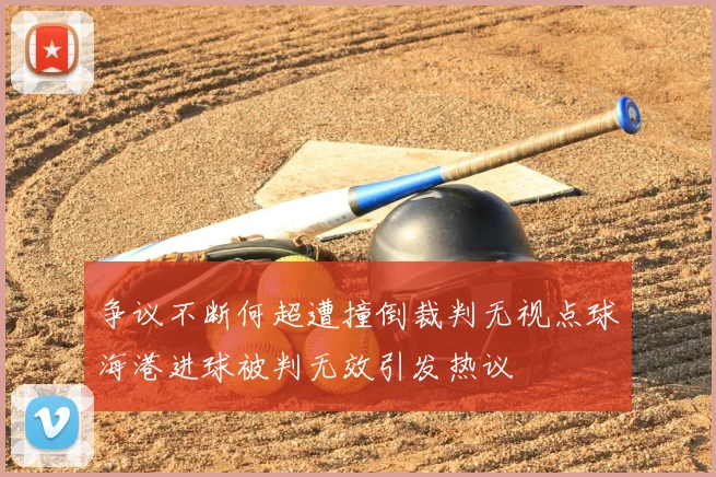 争议不断何超遭撞倒裁判无视点球海港进球被判无效引发热议