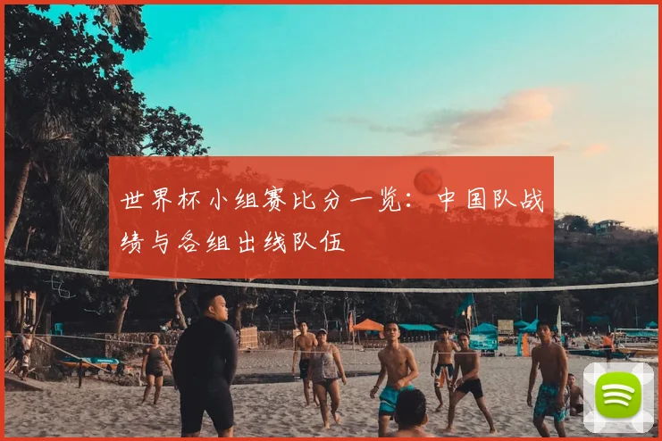 世界杯小组赛比分一览：中国队战绩与各组出线队伍