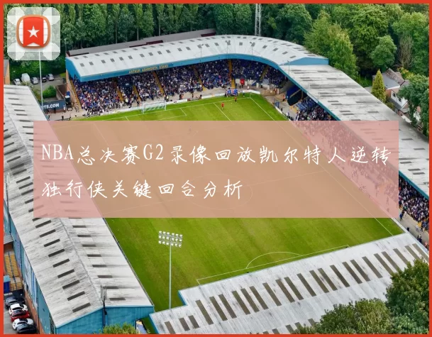 NBA总决赛G2录像回放凯尔特人逆转独行侠关键回合分析