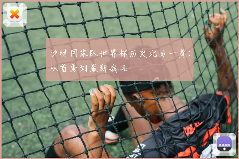 沙特国家队世界杯历史比分一览：从首秀到最新战况