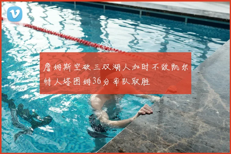 詹姆斯空砍三双湖人加时不敌凯尔特人塔图姆36分率队取胜