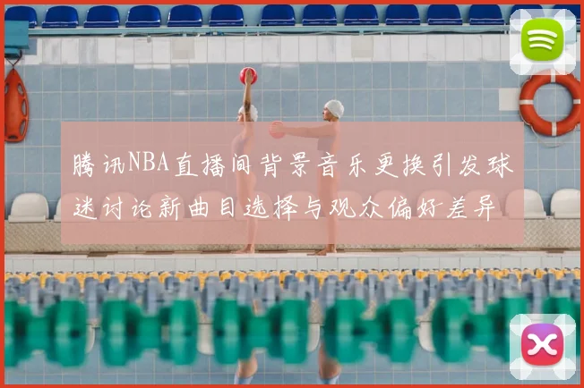 腾讯NBA直播间背景音乐更换引发球迷讨论新曲目选择与观众偏好差异